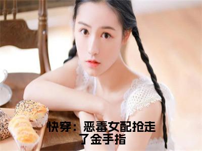 快穿：恶毒女配抢走了金手指（棠情）新上热文小说讲的是什么-小说快穿：恶毒女配抢走了金手指（棠情）全文免费阅读